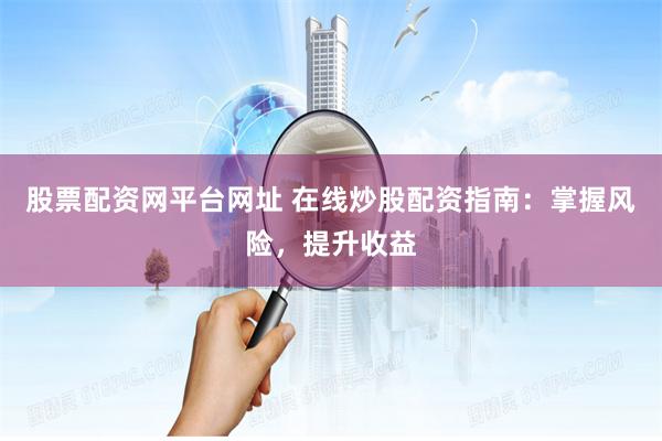股票配资网平台网址 在线炒股配资指南：掌握风险，提升收益