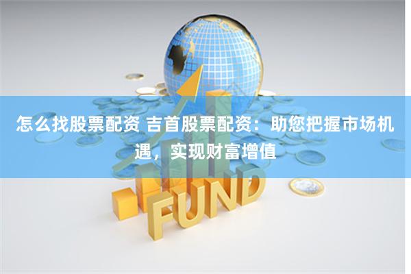 怎么找股票配资 吉首股票配资：助您把握市场机遇，实现财富增值