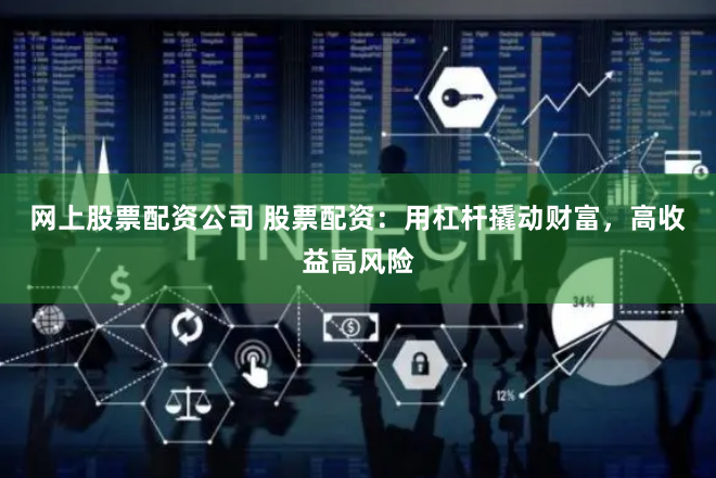 网上股票配资公司 股票配资：用杠杆撬动财富，高收益高风险