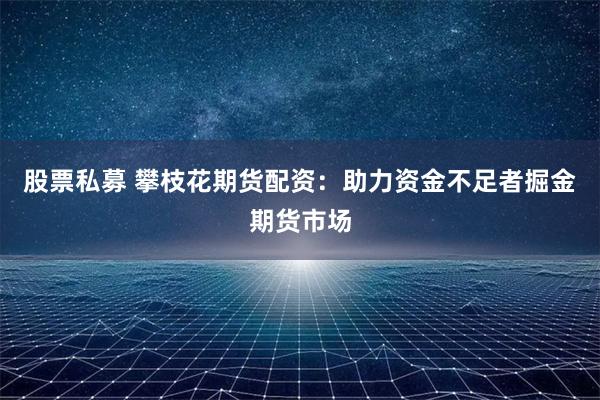股票私募 攀枝花期货配资：助力资金不足者掘金期货市场