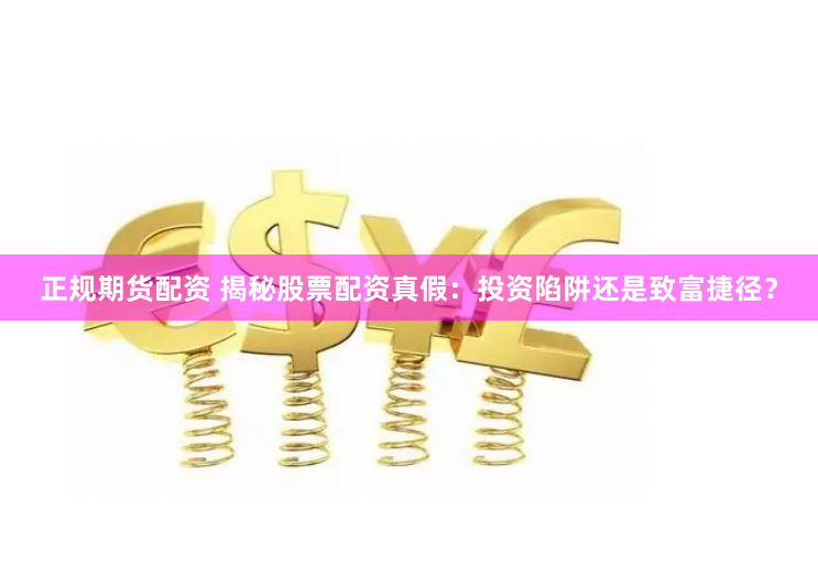 正规期货配资 揭秘股票配资真假：投资陷阱还是致富捷径？