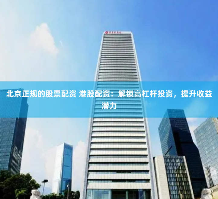北京正规的股票配资 港股配资：解锁高杠杆投资，提升收益潜力