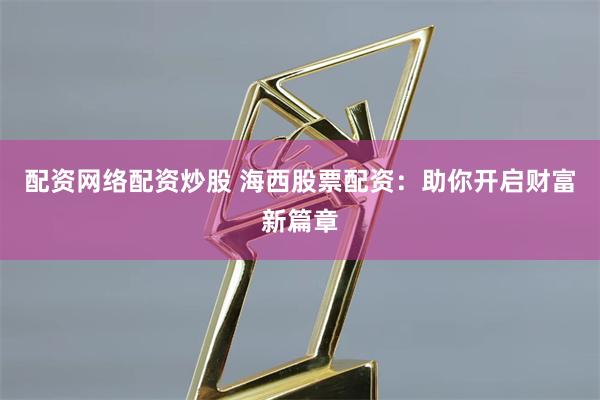 配资网络配资炒股 海西股票配资：助你开启财富新篇章