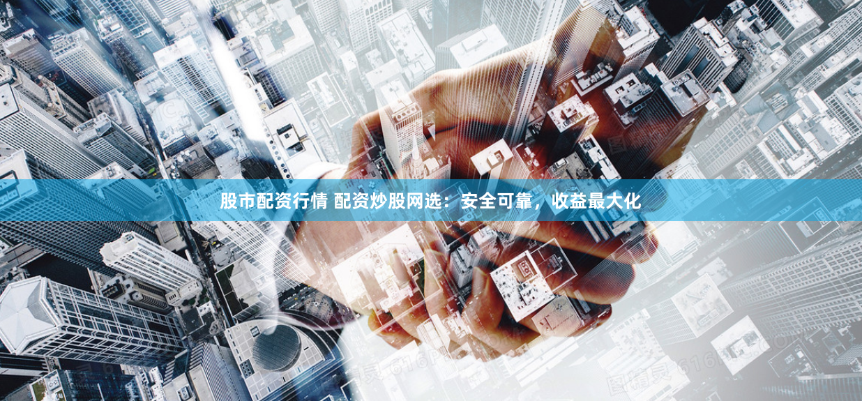 股市配资行情 配资炒股网选：安全可靠，收益最大化