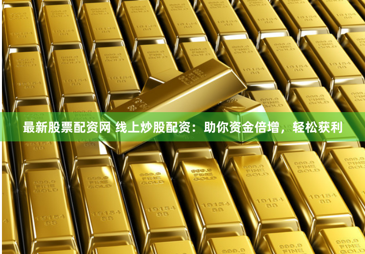 最新股票配资网 线上炒股配资：助你资金倍增，轻松获利