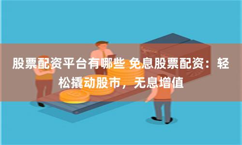 股票配资平台有哪些 免息股票配资：轻松撬动股市，无息增值