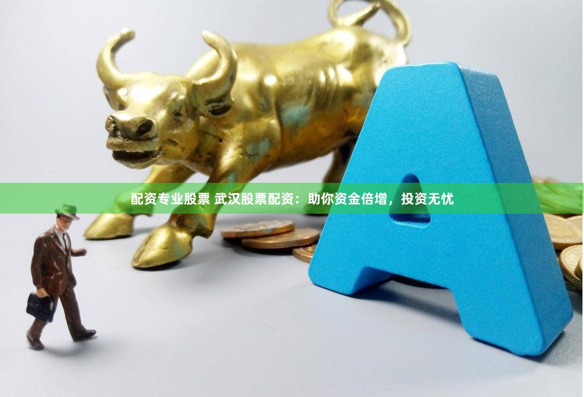 配资专业股票 武汉股票配资：助你资金倍增，投资无忧