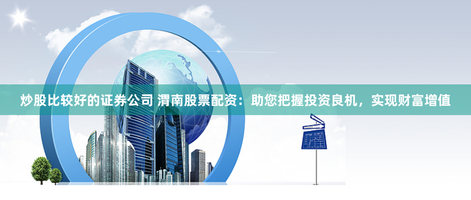 炒股比较好的证券公司 渭南股票配资：助您把握投资良机，实现财富增值