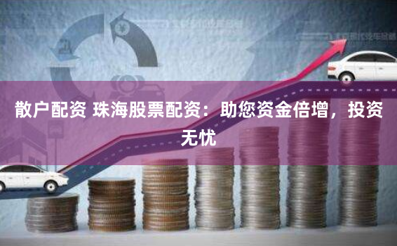 散户配资 珠海股票配资：助您资金倍增，投资无忧