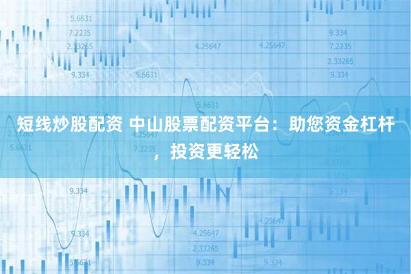 短线炒股配资 中山股票配资平台：助您资金杠杆，投资更轻松
