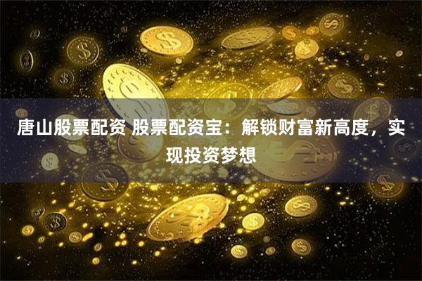 唐山股票配资 股票配资宝：解锁财富新高度，实现投资梦想