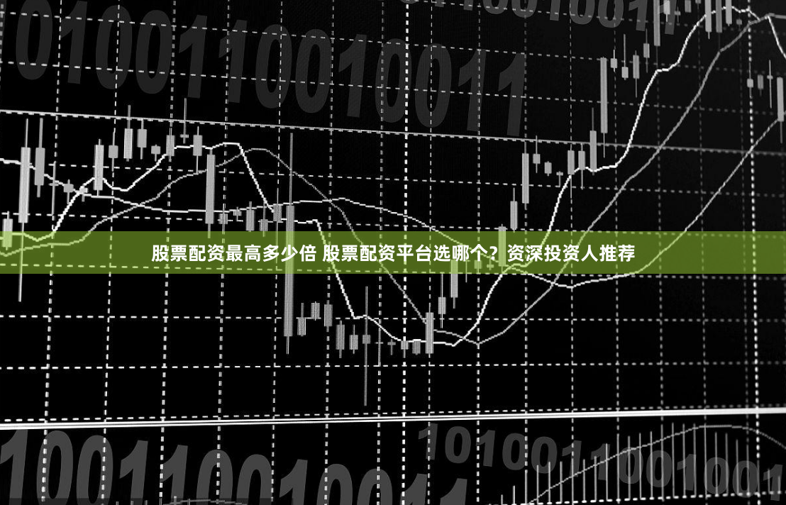 股票配资最高多少倍 股票配资平台选哪个？资深投资人推荐