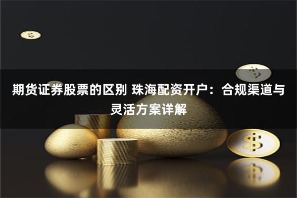 期货证券股票的区别 珠海配资开户：合规渠道与灵活方案详解