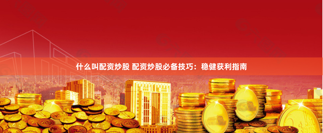 什么叫配资炒股 配资炒股必备技巧：稳健获利指南