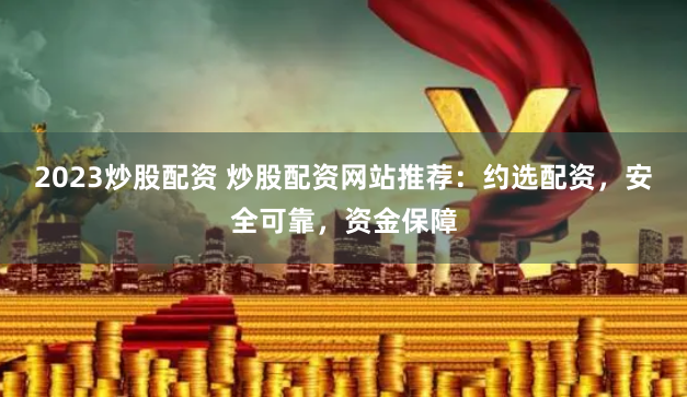 2023炒股配资 炒股配资网站推荐：约选配资，安全可靠，资金保障