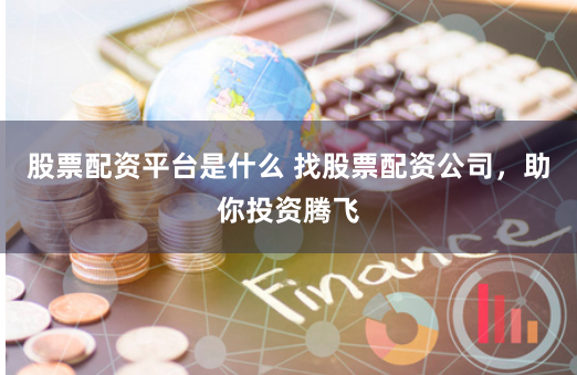股票配资平台是什么 找股票配资公司，助你投资腾飞