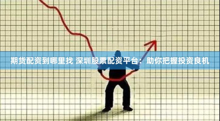 期货配资到哪里找 深圳股票配资平台：助你把握投资良机