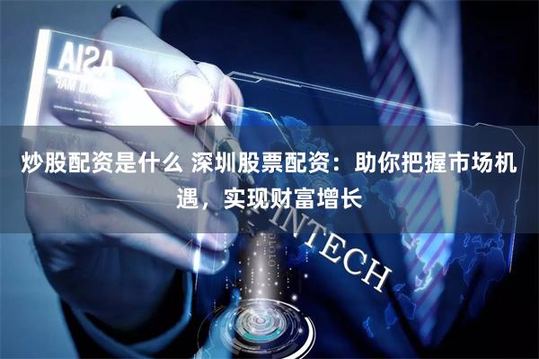 炒股配资是什么 深圳股票配资：助你把握市场机遇，实现财富增长