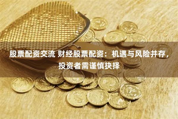 股票配资交流 财经股票配资：机遇与风险并存，投资者需谨慎抉择
