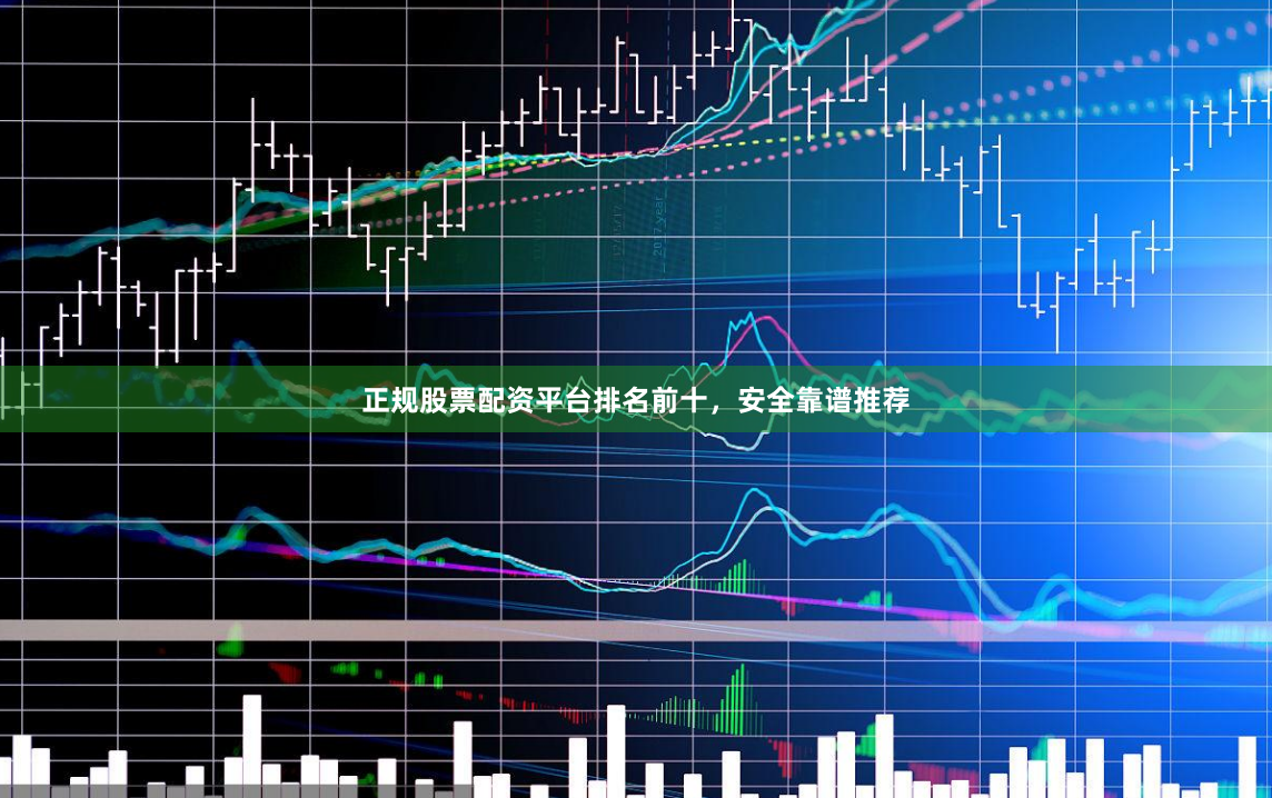 正规股票配资平台排名前十，安全靠谱推荐