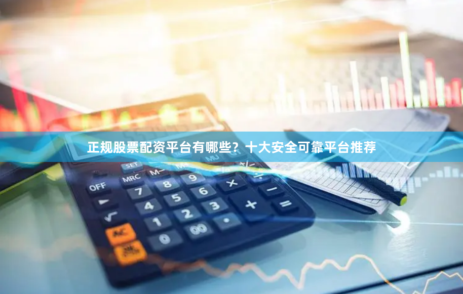 正规股票配资平台有哪些？十大安全可靠平台推荐