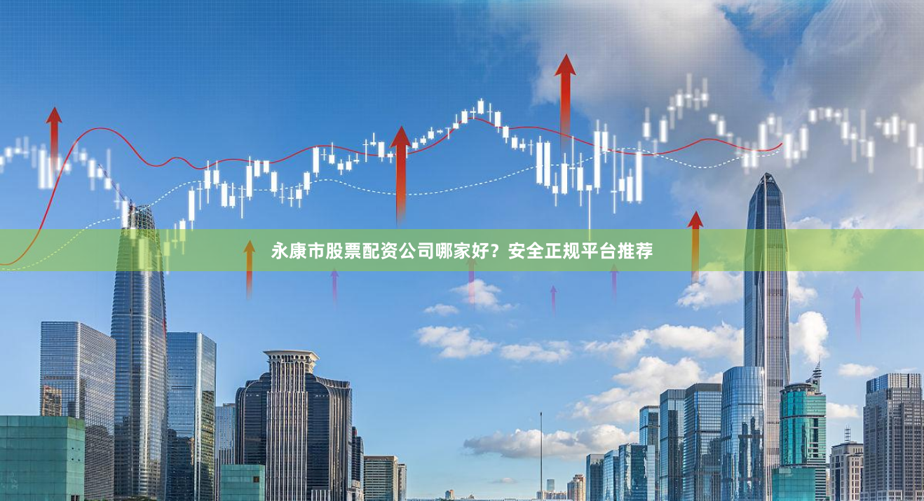 永康市股票配资公司哪家好？安全正规平台推荐