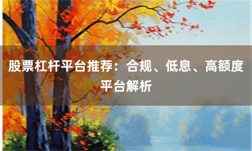 股票杠杆平台推荐：合规、低息、高额度平台解析