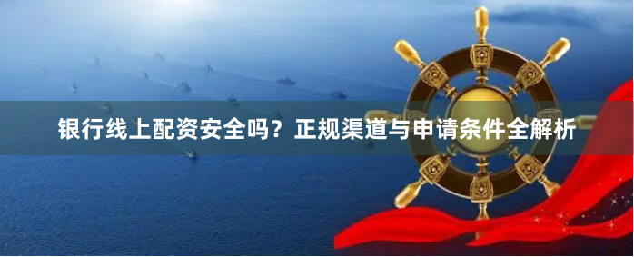 银行线上配资安全吗？正规渠道与申请条件全解析