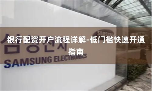 银行配资开户流程详解-低门槛快速开通指南