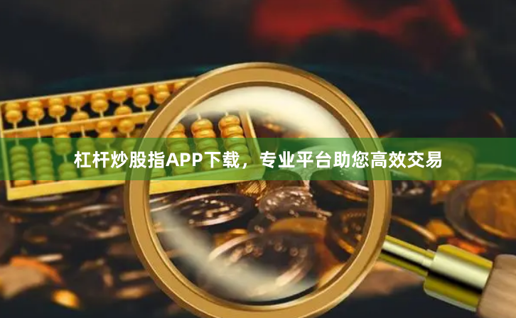 杠杆炒股指APP下载，专业平台助您高效交易