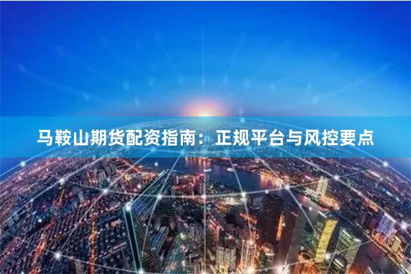 马鞍山期货配资指南：正规平台与风控要点