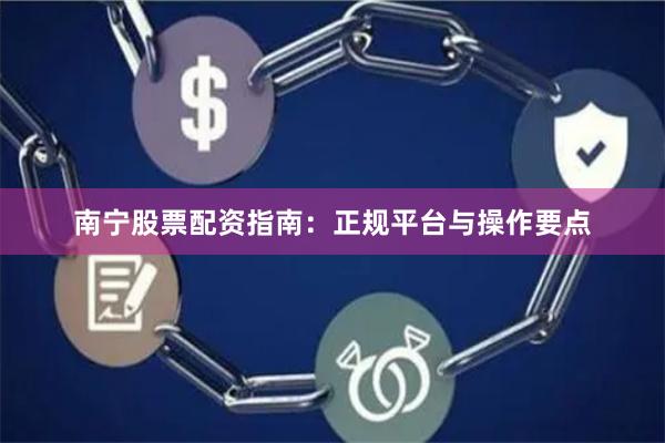 南宁股票配资指南：正规平台与操作要点
