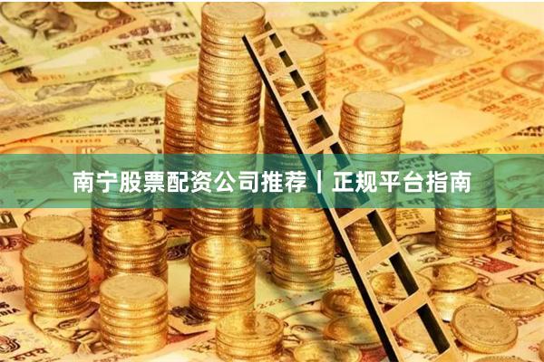 南宁股票配资公司推荐｜正规平台指南