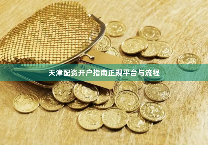 天津配资开户指南正规平台与流程