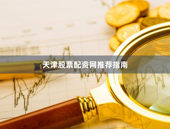 天津股票配资网推荐指南
