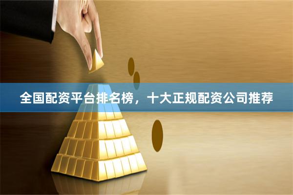 全国配资平台排名榜，十大正规配资公司推荐