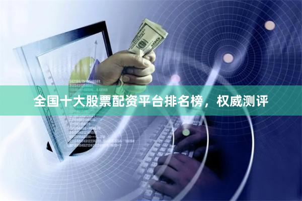 全国十大股票配资平台排名榜，权威测评