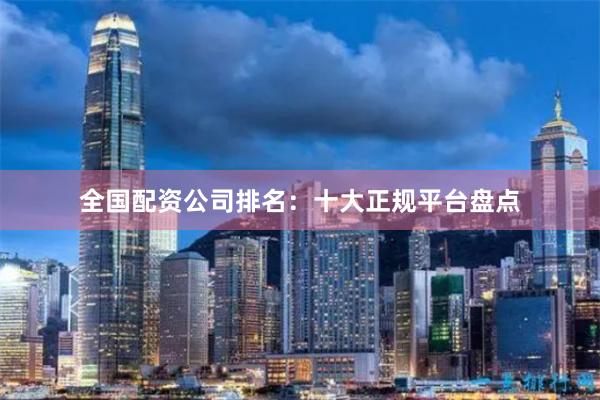 全国配资公司排名：十大正规平台盘点
